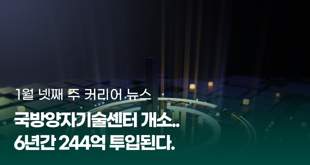 1%EC%9B%944%EC%A3%BC%EC%9D%B4%EB%AF%B8%EC%A7%80.png 1월 넷째 주 커리어 뉴스
국방양자기술센터 개소.. 6년간 244억 투입된다.