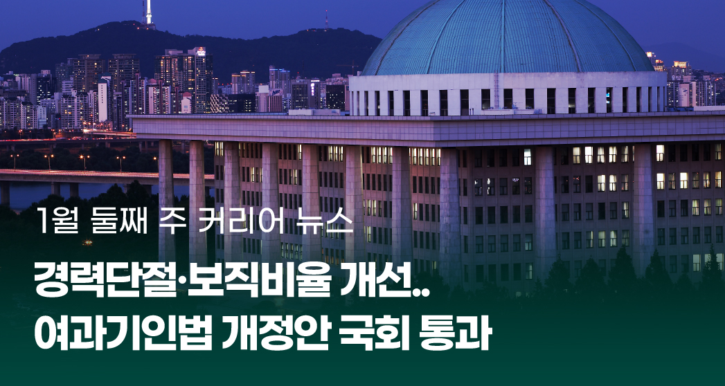 1월 둘째 주 커리어 뉴스
경력단절·보직비율 개선.. 여과기관법 개정안 국회 통과